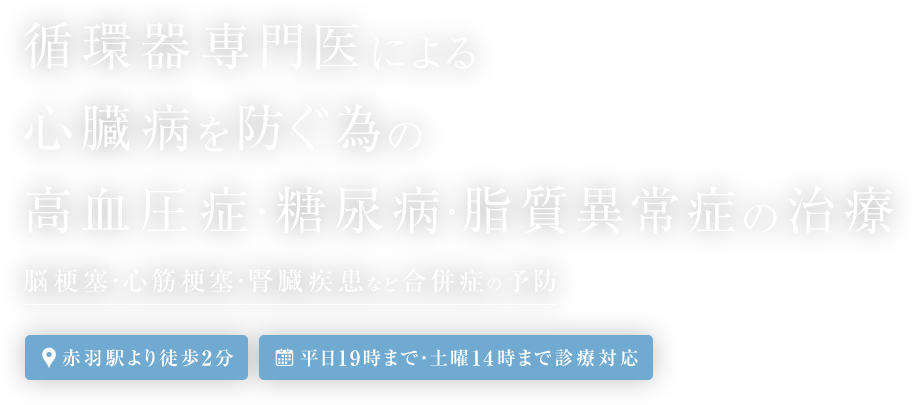 循環器専門医による心臓病を防ぐ為の高血圧・糖尿病・脂質異常の治療 脳梗塞・心筋梗塞・腎臓疾患など合併症の予防 赤羽駅より徒歩2分/土曜午前も診療・平日19時まで