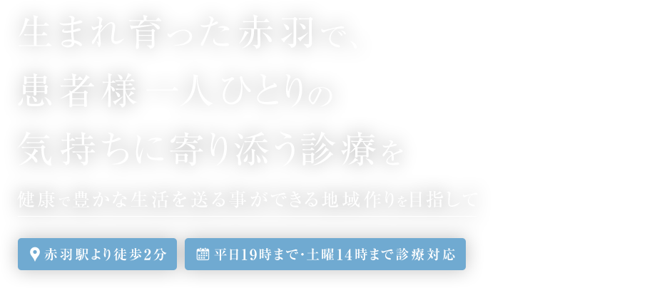 生まれ育った赤羽で、患者様一人ひとりの気持ちに寄り添う診療を 健康で豊かな生活を送る事ができる地域作りを目指して 赤羽駅より徒歩2分/土曜午前も診療・平日19時まで