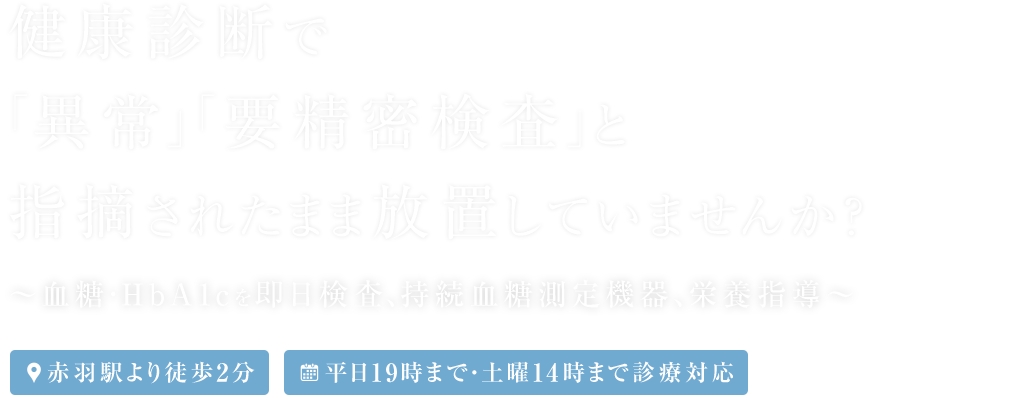 健康診断で「異常」「要精密検査」と指摘されたまま放置していませんか？～血糖・HbA1cを即日検査、持続血糖測定機器、栄養指導～ 赤羽駅より徒歩2分 平日19時まで・土曜14時まで診療対応